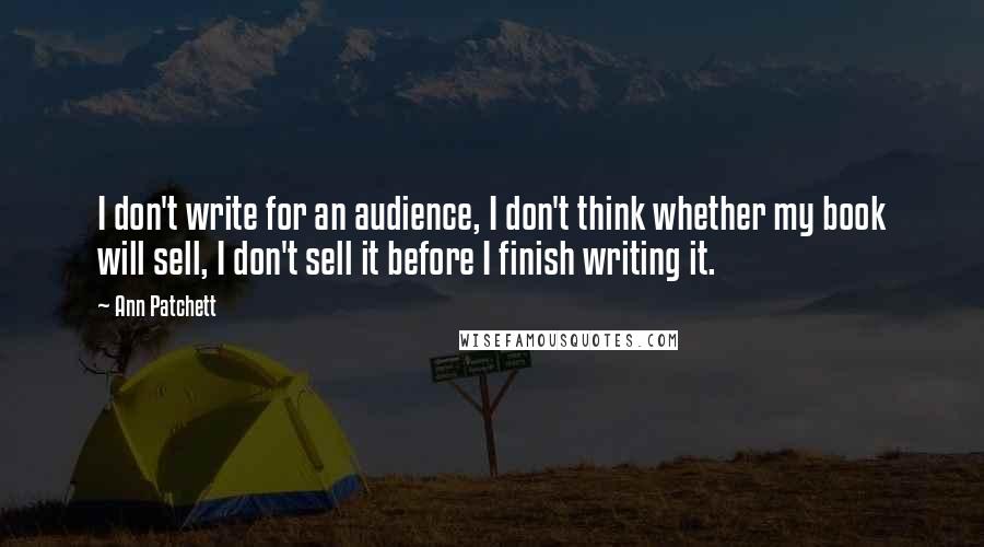 Ann Patchett Quotes: I don't write for an audience, I don't think whether my book will sell, I don't sell it before I finish writing it.