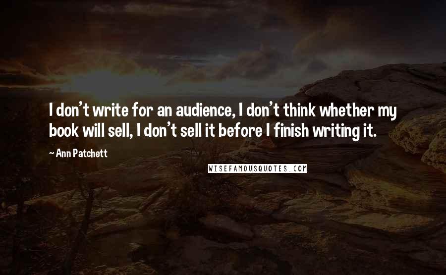 Ann Patchett Quotes: I don't write for an audience, I don't think whether my book will sell, I don't sell it before I finish writing it.
