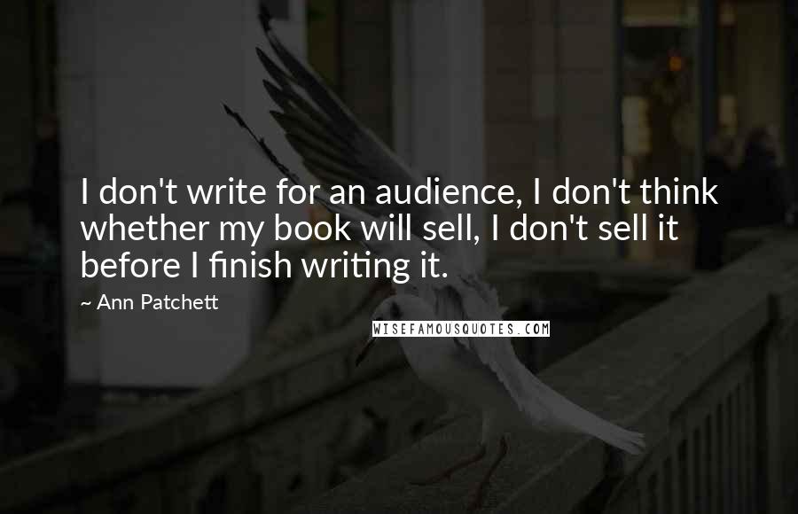 Ann Patchett Quotes: I don't write for an audience, I don't think whether my book will sell, I don't sell it before I finish writing it.