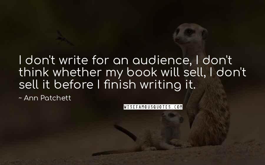 Ann Patchett Quotes: I don't write for an audience, I don't think whether my book will sell, I don't sell it before I finish writing it.