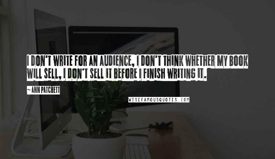 Ann Patchett Quotes: I don't write for an audience, I don't think whether my book will sell, I don't sell it before I finish writing it.