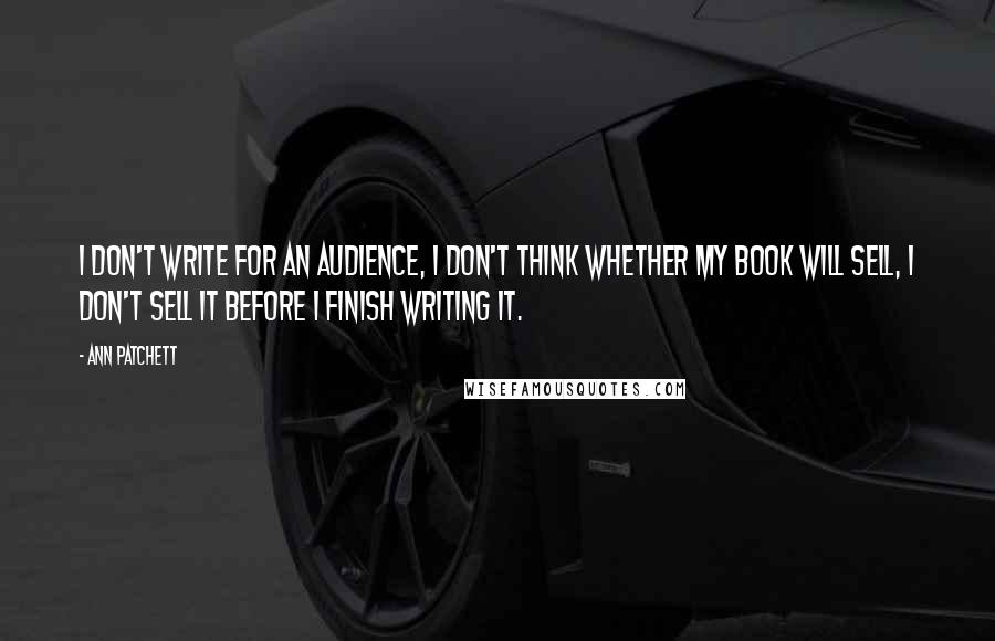 Ann Patchett Quotes: I don't write for an audience, I don't think whether my book will sell, I don't sell it before I finish writing it.