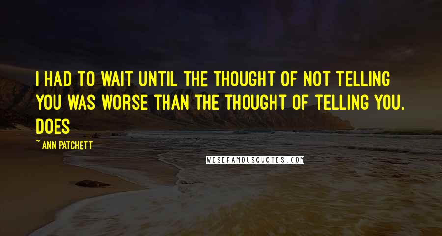 Ann Patchett Quotes: I had to wait until the thought of not telling you was worse than the thought of telling you. Does