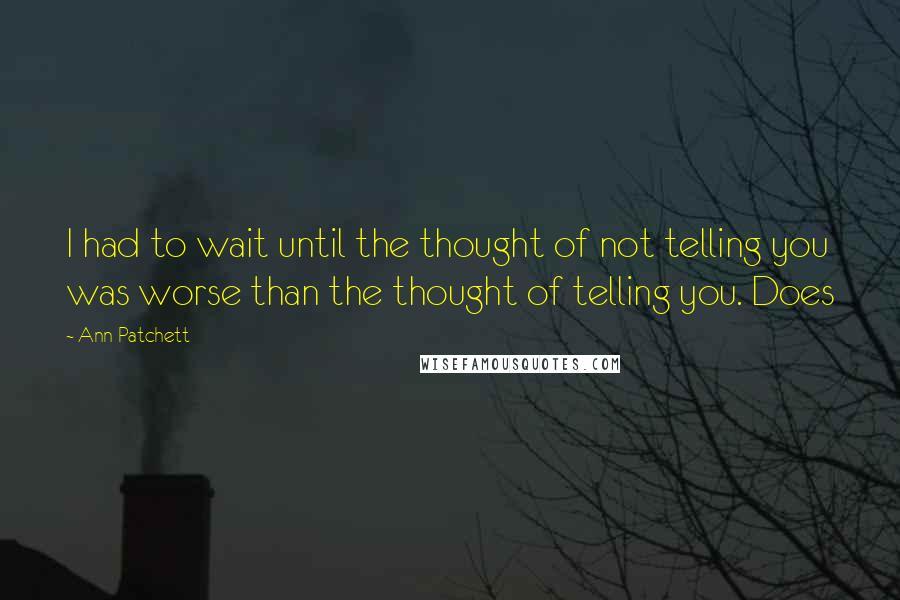 Ann Patchett Quotes: I had to wait until the thought of not telling you was worse than the thought of telling you. Does