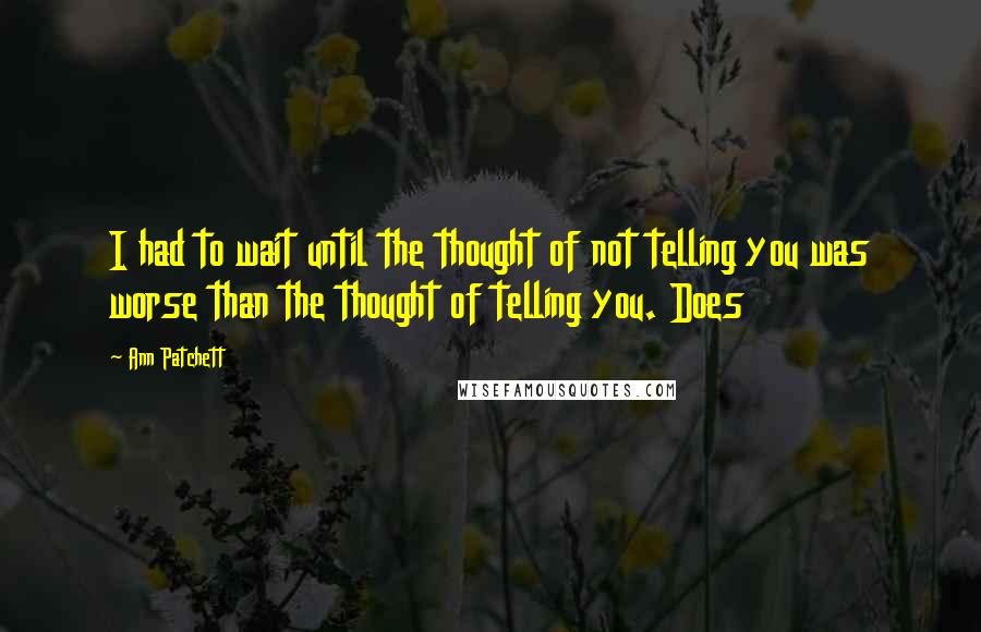 Ann Patchett Quotes: I had to wait until the thought of not telling you was worse than the thought of telling you. Does