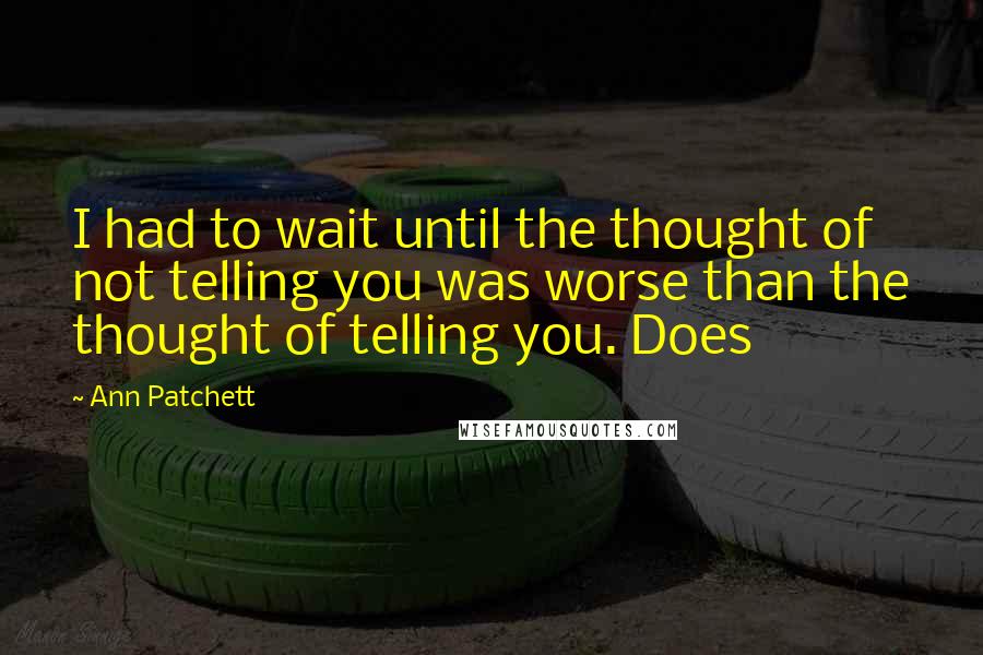 Ann Patchett Quotes: I had to wait until the thought of not telling you was worse than the thought of telling you. Does