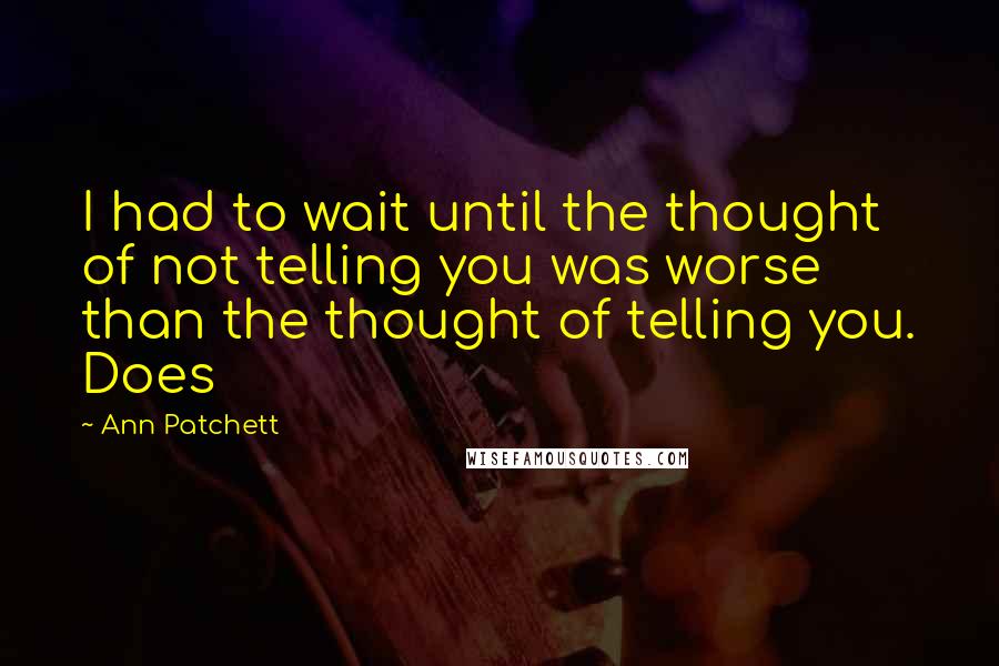 Ann Patchett Quotes: I had to wait until the thought of not telling you was worse than the thought of telling you. Does