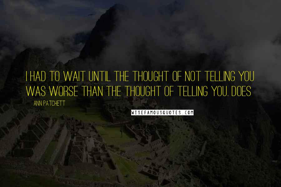 Ann Patchett Quotes: I had to wait until the thought of not telling you was worse than the thought of telling you. Does