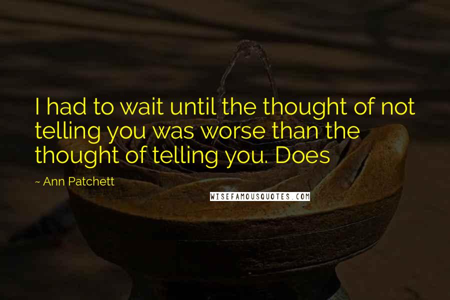 Ann Patchett Quotes: I had to wait until the thought of not telling you was worse than the thought of telling you. Does