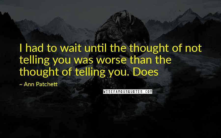 Ann Patchett Quotes: I had to wait until the thought of not telling you was worse than the thought of telling you. Does