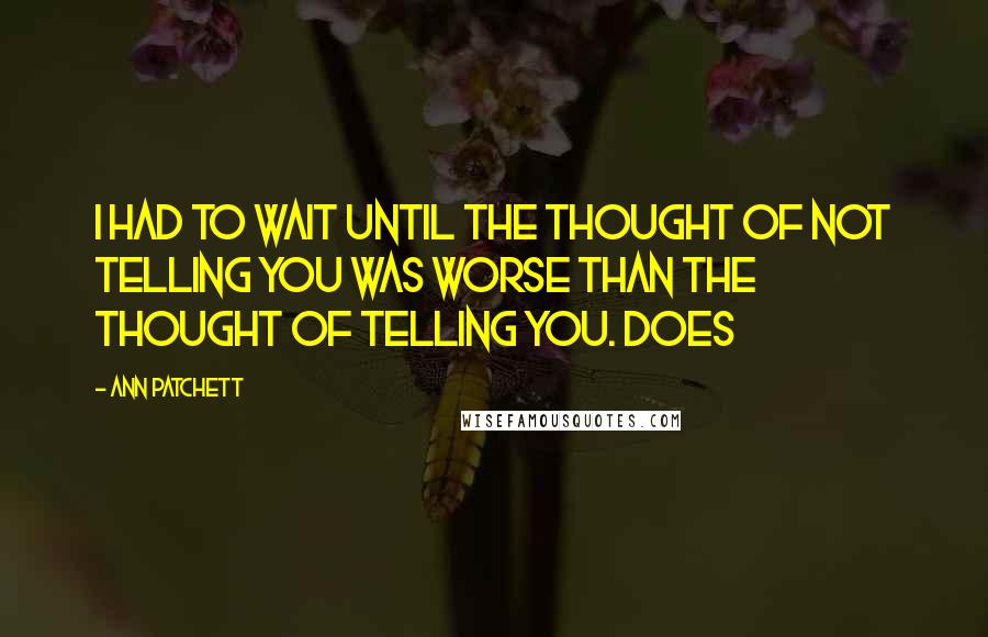 Ann Patchett Quotes: I had to wait until the thought of not telling you was worse than the thought of telling you. Does