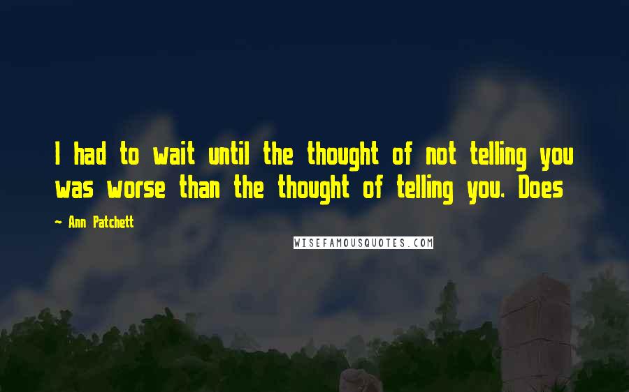 Ann Patchett Quotes: I had to wait until the thought of not telling you was worse than the thought of telling you. Does