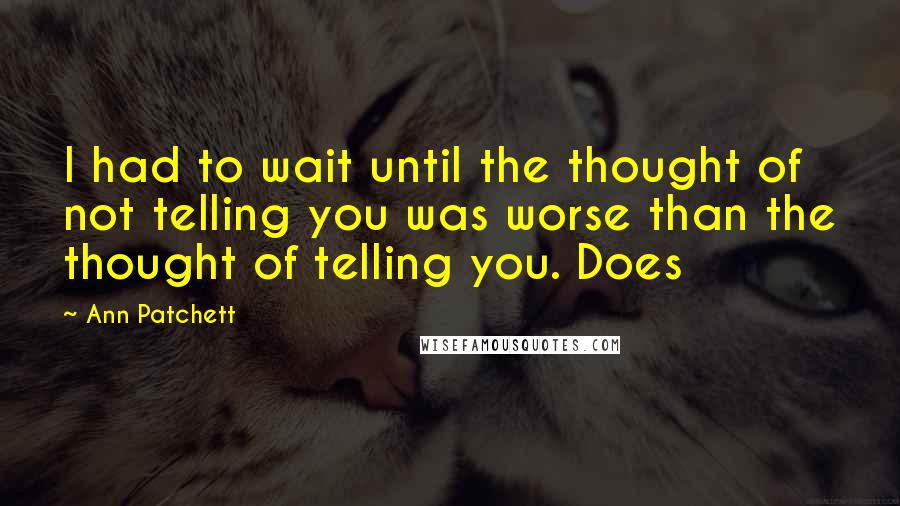 Ann Patchett Quotes: I had to wait until the thought of not telling you was worse than the thought of telling you. Does