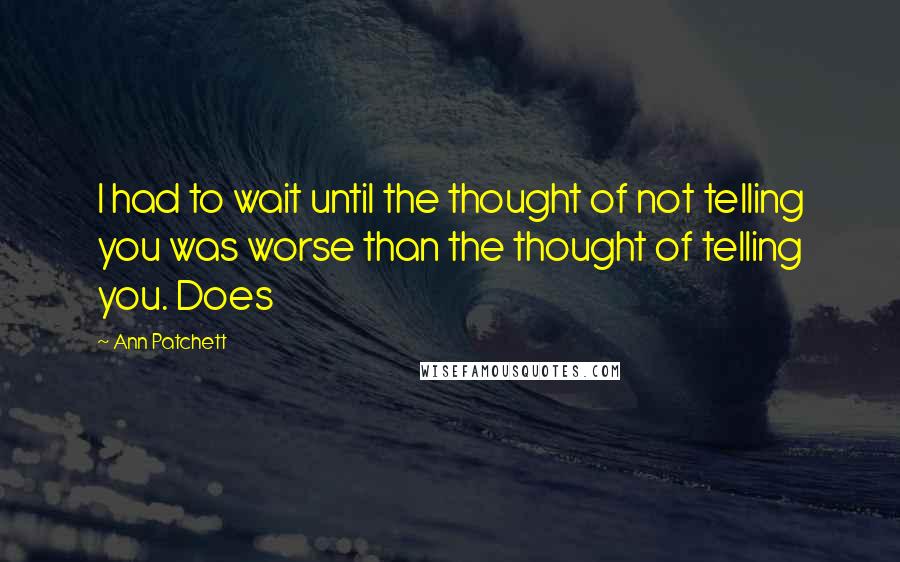 Ann Patchett Quotes: I had to wait until the thought of not telling you was worse than the thought of telling you. Does