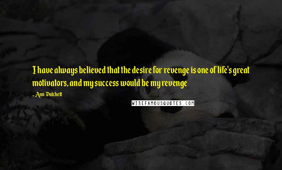 Ann Patchett Quotes: I have always believed that the desire for revenge is one of life's great motivators, and my success would be my revenge