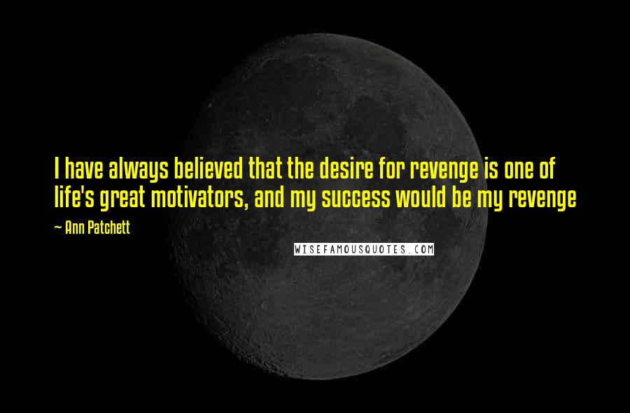 Ann Patchett Quotes: I have always believed that the desire for revenge is one of life's great motivators, and my success would be my revenge