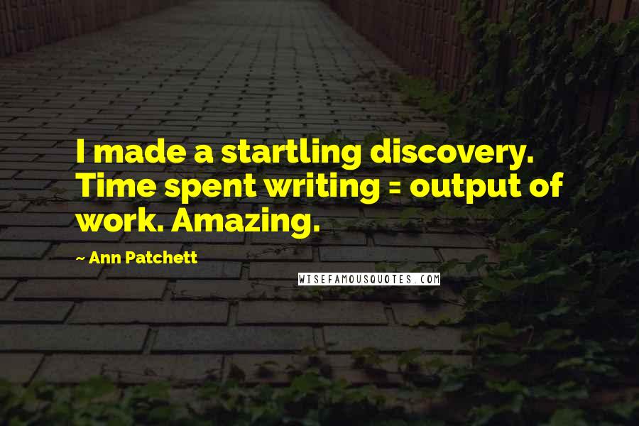 Ann Patchett Quotes: I made a startling discovery. Time spent writing = output of work. Amazing.