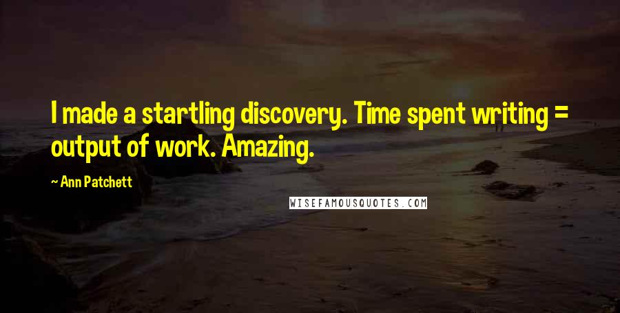 Ann Patchett Quotes: I made a startling discovery. Time spent writing = output of work. Amazing.