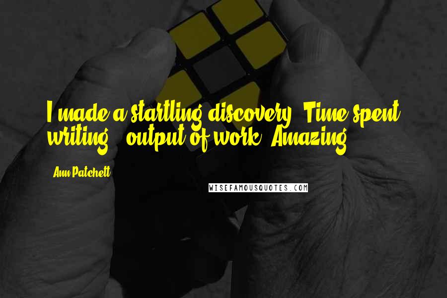 Ann Patchett Quotes: I made a startling discovery. Time spent writing = output of work. Amazing.