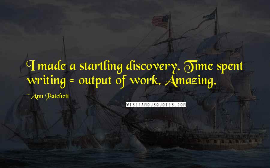 Ann Patchett Quotes: I made a startling discovery. Time spent writing = output of work. Amazing.