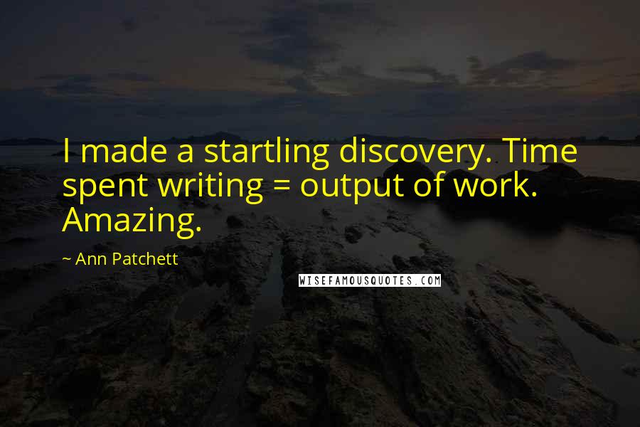 Ann Patchett Quotes: I made a startling discovery. Time spent writing = output of work. Amazing.