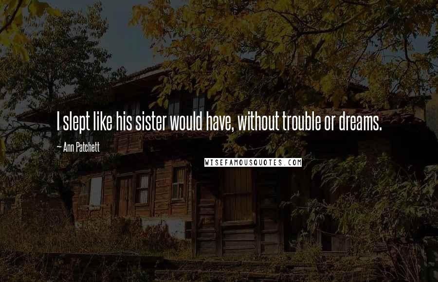 Ann Patchett Quotes: I slept like his sister would have, without trouble or dreams.