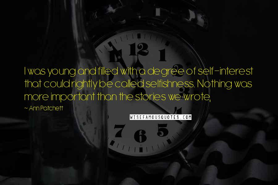 Ann Patchett Quotes: I was young and filled with a degree of self-interest that could rightly be called selfishness. Nothing was more important than the stories we wrote,