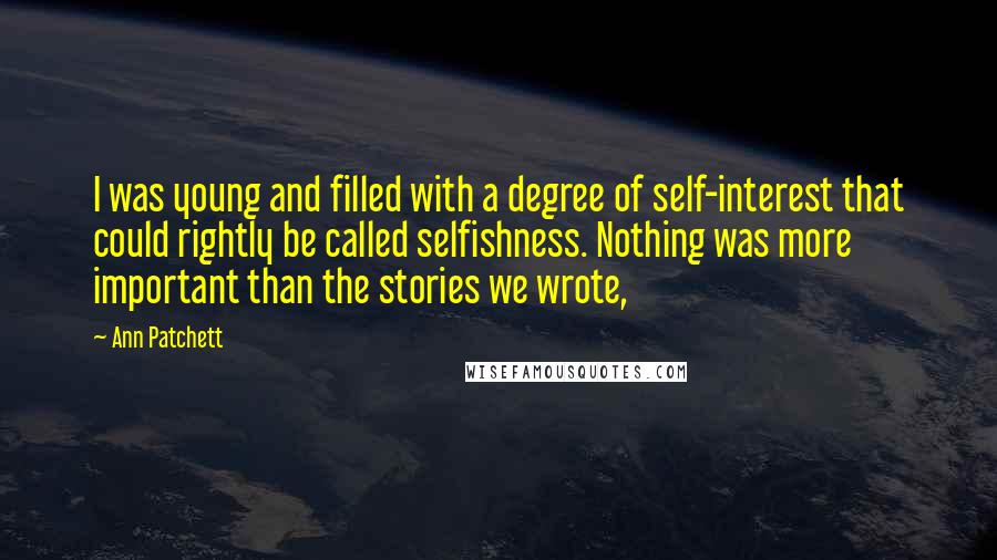 Ann Patchett Quotes: I was young and filled with a degree of self-interest that could rightly be called selfishness. Nothing was more important than the stories we wrote,