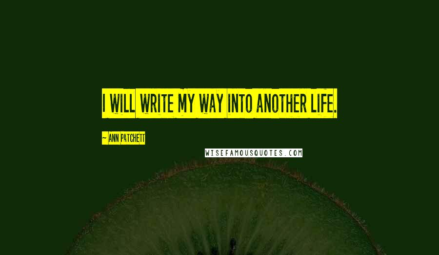 Ann Patchett Quotes: I will write my way into another life.
