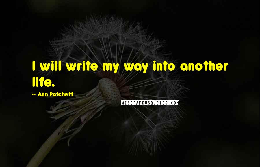 Ann Patchett Quotes: I will write my way into another life.