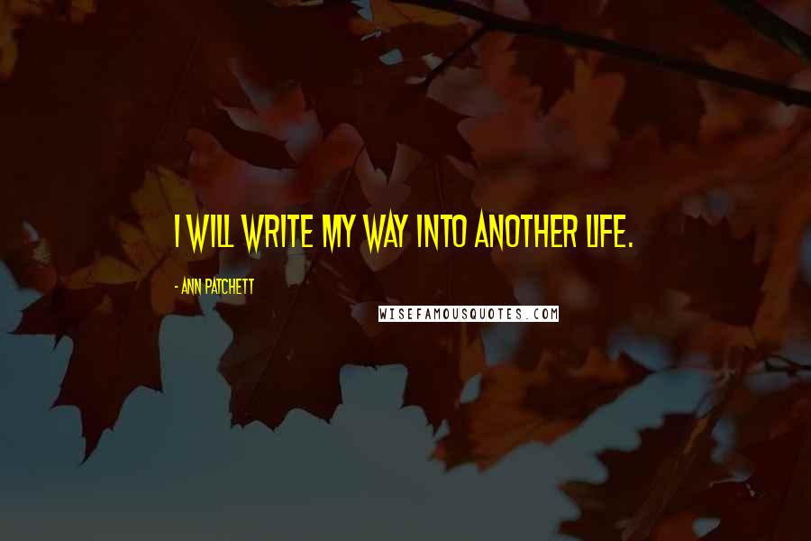 Ann Patchett Quotes: I will write my way into another life.