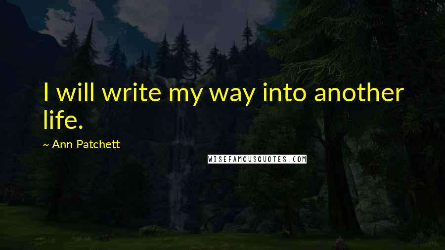 Ann Patchett Quotes: I will write my way into another life.
