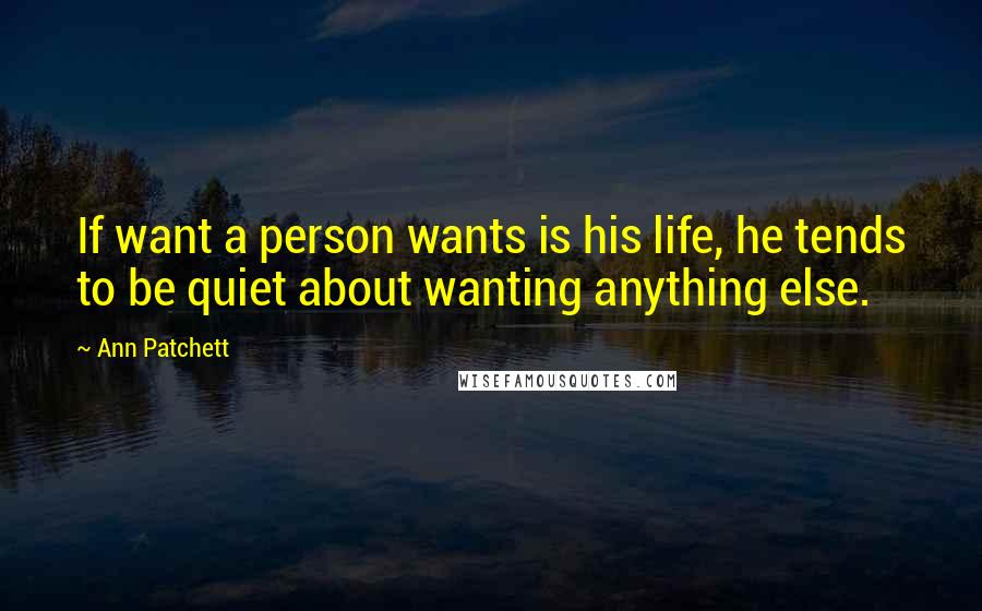 Ann Patchett Quotes: If want a person wants is his life, he tends to be quiet about wanting anything else.