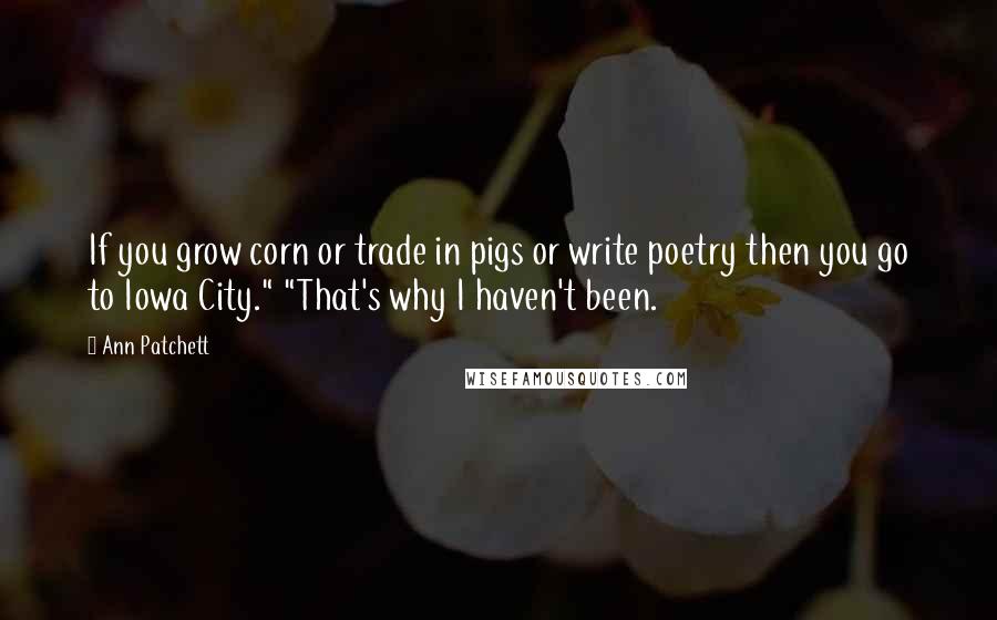 Ann Patchett Quotes: If you grow corn or trade in pigs or write poetry then you go to Iowa City." "That's why I haven't been.