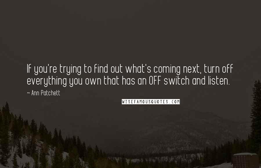 Ann Patchett Quotes: If you're trying to find out what's coming next, turn off everything you own that has an OFF switch and listen.