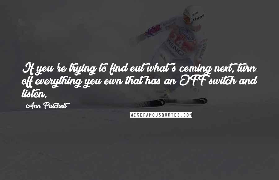 Ann Patchett Quotes: If you're trying to find out what's coming next, turn off everything you own that has an OFF switch and listen.