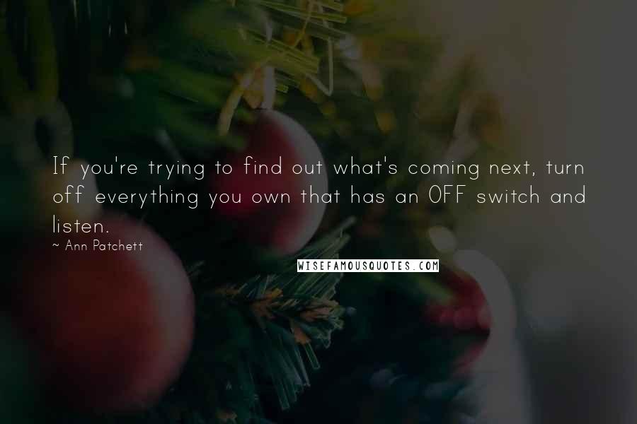 Ann Patchett Quotes: If you're trying to find out what's coming next, turn off everything you own that has an OFF switch and listen.