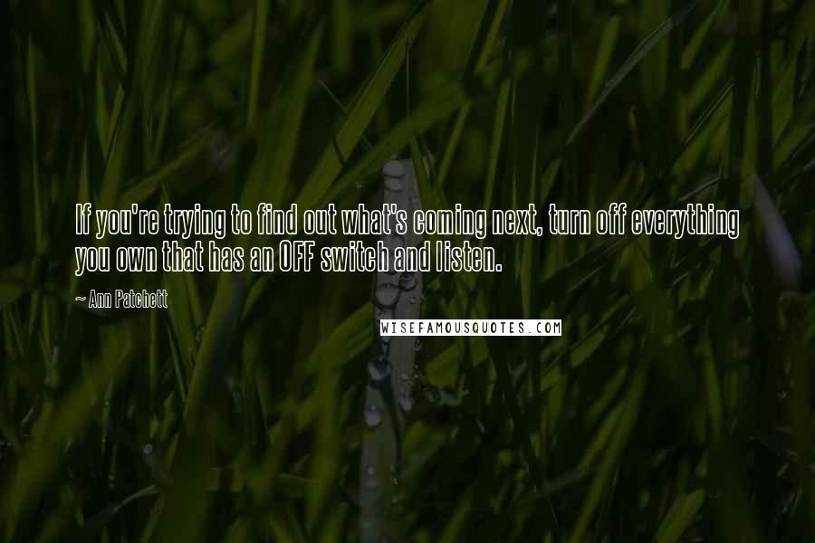 Ann Patchett Quotes: If you're trying to find out what's coming next, turn off everything you own that has an OFF switch and listen.