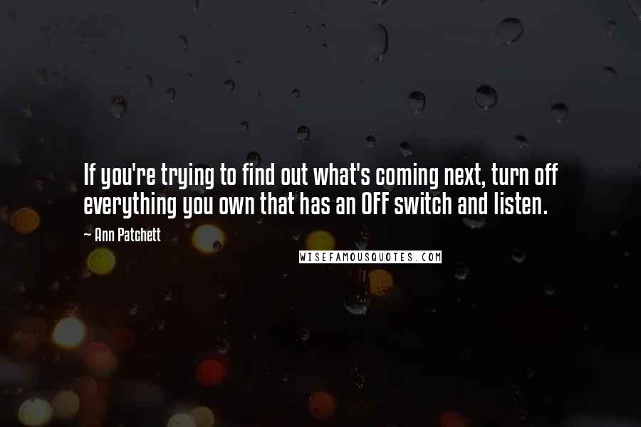 Ann Patchett Quotes: If you're trying to find out what's coming next, turn off everything you own that has an OFF switch and listen.