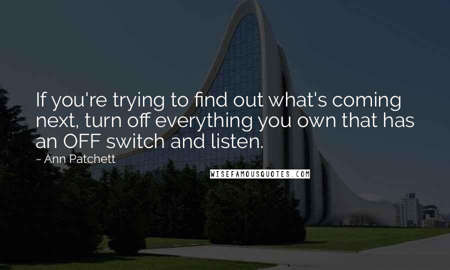 Ann Patchett Quotes: If you're trying to find out what's coming next, turn off everything you own that has an OFF switch and listen.