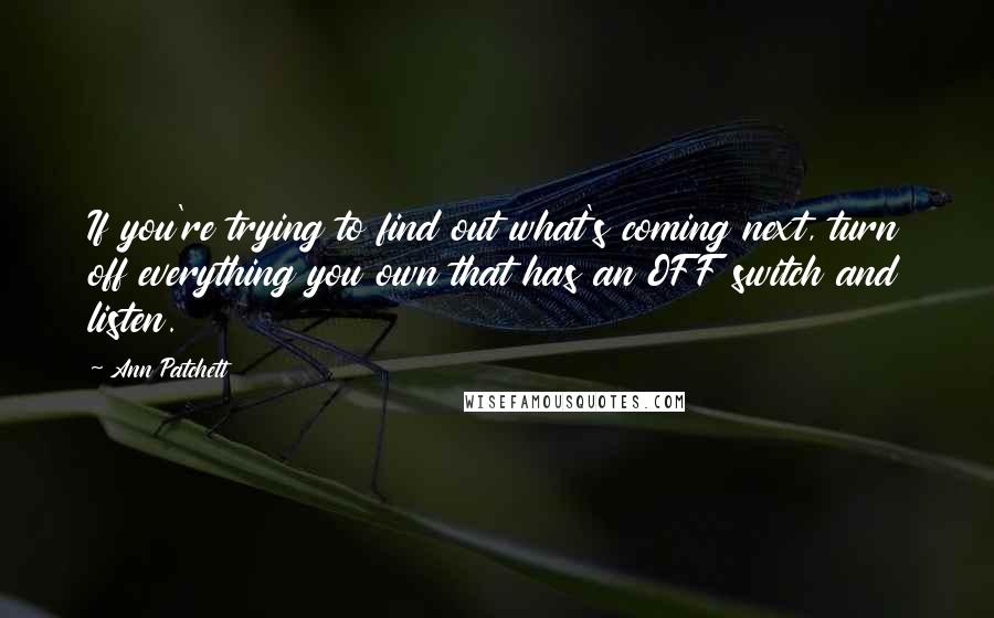 Ann Patchett Quotes: If you're trying to find out what's coming next, turn off everything you own that has an OFF switch and listen.