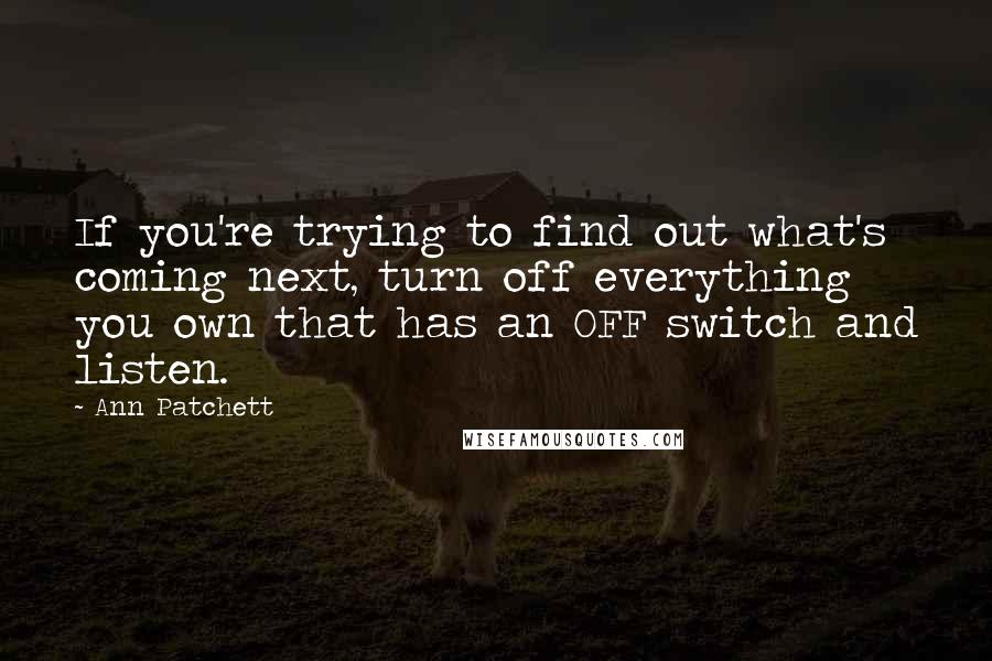 Ann Patchett Quotes: If you're trying to find out what's coming next, turn off everything you own that has an OFF switch and listen.