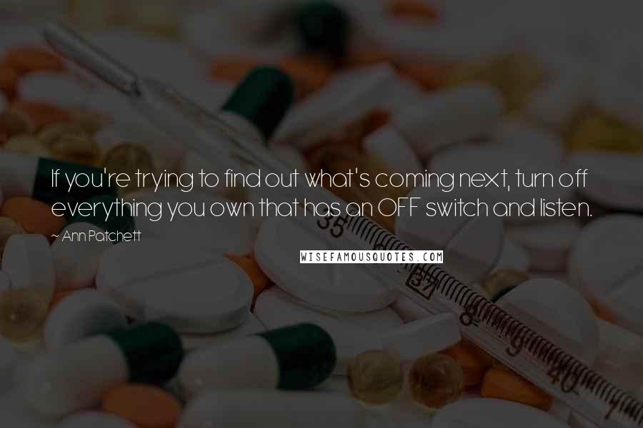 Ann Patchett Quotes: If you're trying to find out what's coming next, turn off everything you own that has an OFF switch and listen.