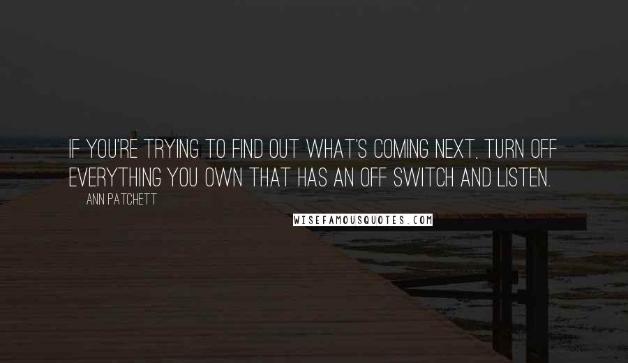 Ann Patchett Quotes: If you're trying to find out what's coming next, turn off everything you own that has an OFF switch and listen.