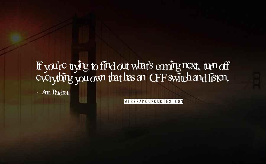 Ann Patchett Quotes: If you're trying to find out what's coming next, turn off everything you own that has an OFF switch and listen.