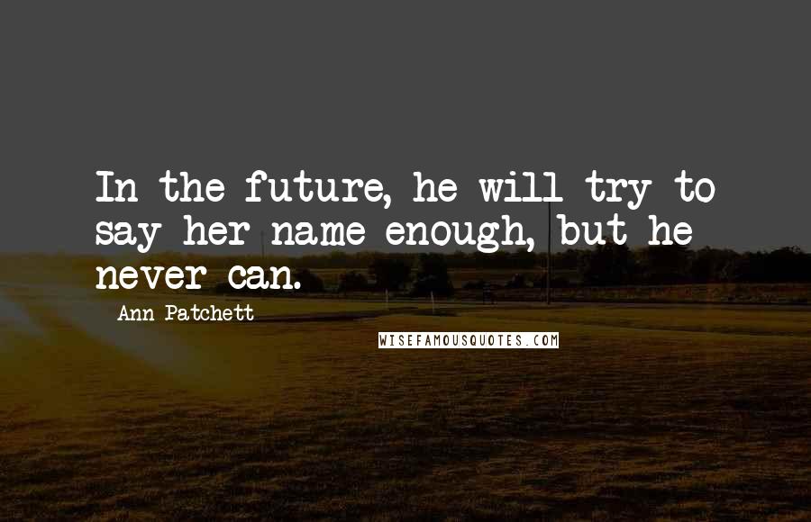 Ann Patchett Quotes: In the future, he will try to say her name enough, but he never can.