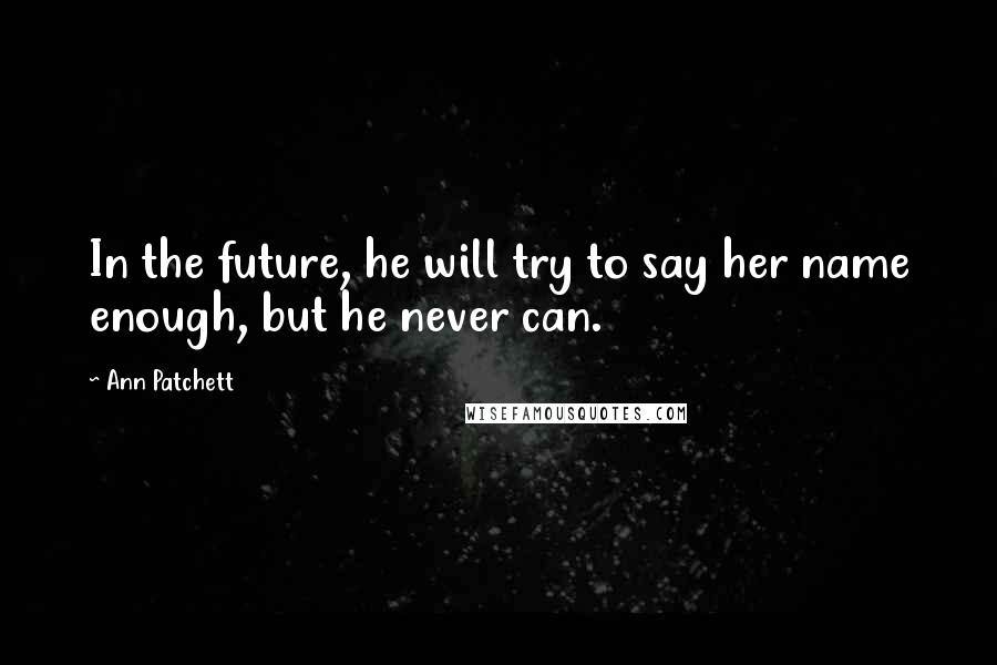 Ann Patchett Quotes: In the future, he will try to say her name enough, but he never can.