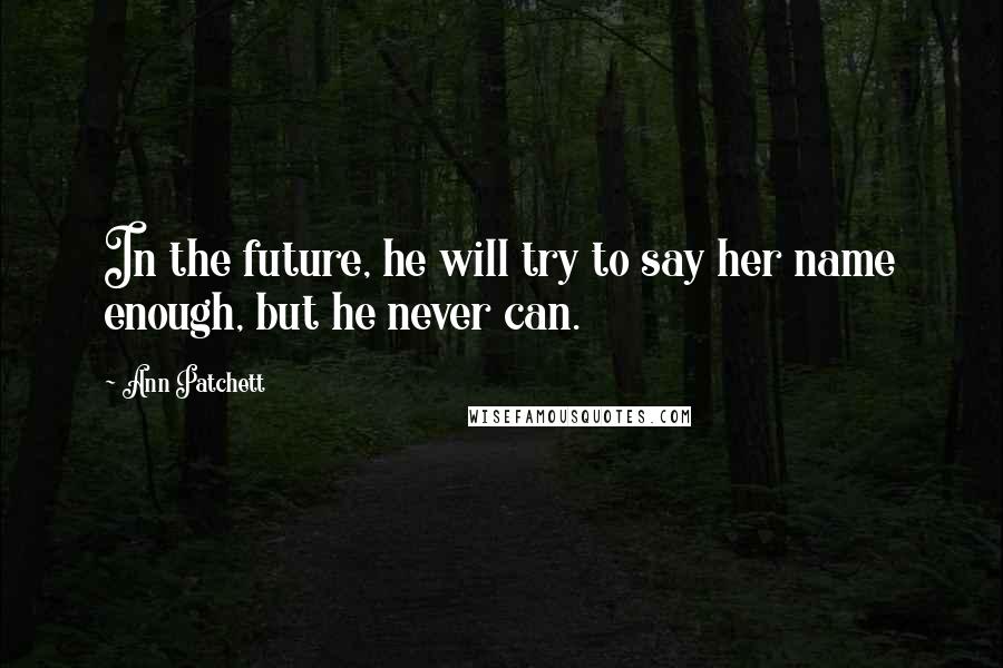 Ann Patchett Quotes: In the future, he will try to say her name enough, but he never can.