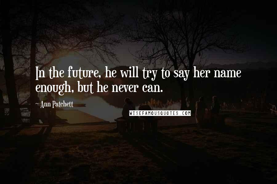 Ann Patchett Quotes: In the future, he will try to say her name enough, but he never can.