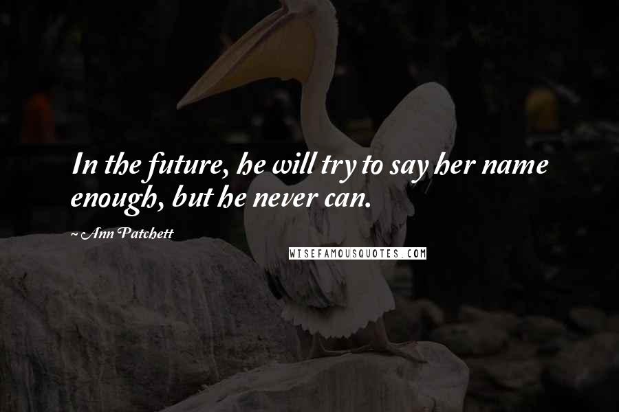 Ann Patchett Quotes: In the future, he will try to say her name enough, but he never can.